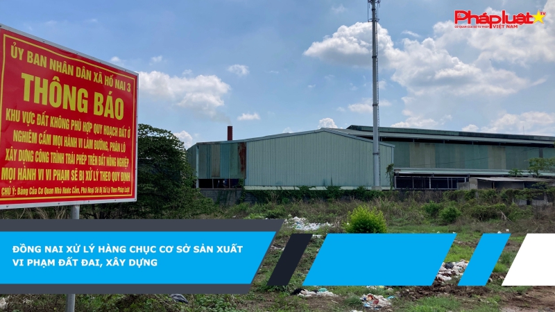 Đồng Nai xử lý hàng chục cơ sở sản xuất vi phạm đất đai, xây dựng