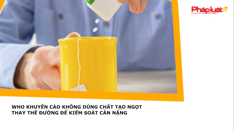 WHO khuyến cáo không dùng chất tạo ngọt thay thế đường để kiểm soát cân nặng