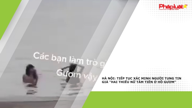 Hà Nội: Tiếp tục xác minh người tung tin giả “Hai thiếu nữ tắm tiên ở Hồ Gươm”