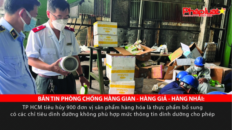 BẢN TIN PHÒNG CHỐNG HÀNG GIAN - HÀNG GIẢ - HÀNG NHÁI: TP. HCM tiêu hủy nhiều thực phẩm bổ sung vi phạm