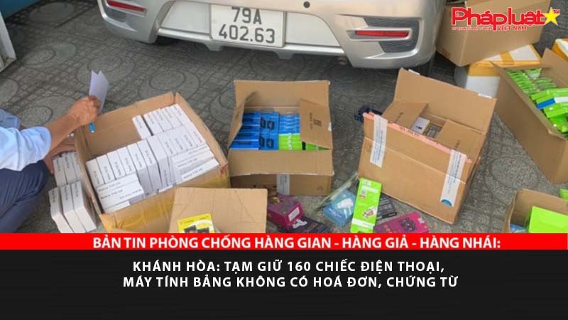 BẢN TIN PHÒNG CHỐNG HÀNG GIAN - HÀNG GIẢ - HÀNG NHÁI: Khánh Hòa: Tạm giữ 160 chiếc điện thoại, máy tính bảng không có hoá đơn, chứng từ