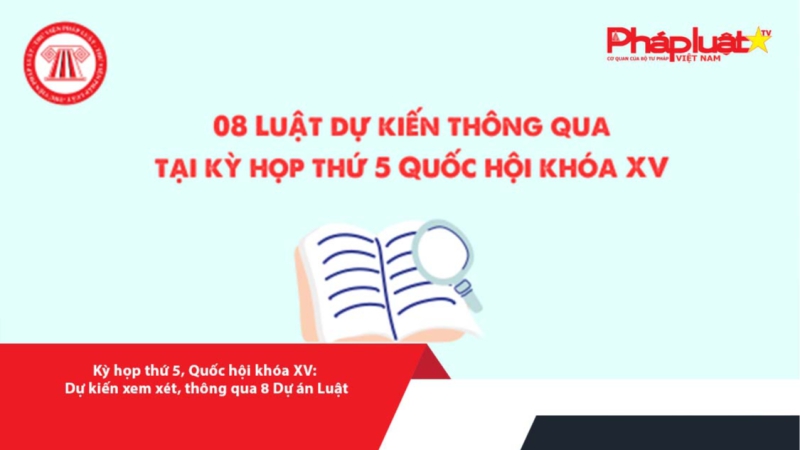 Kỳ họp thứ 5, Quốc hội khóa XV: Dự kiến xem xét, thông qua 8 Dự án Luật