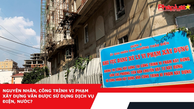 Nguyên nhân, công trình vi phạm xây dựng vẫn được sử dụng dịch vụ điện, nước?