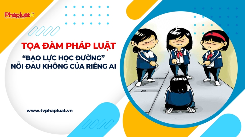 TỌA ĐÀM PHÁP LUẬT “Bạo lực học đường” nỗi đau không của riêng ai