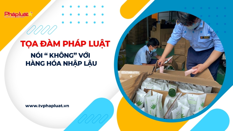TỌA ĐÀM PHÁP LUẬT - Nói “ không” với hàng hóa nhập lậu