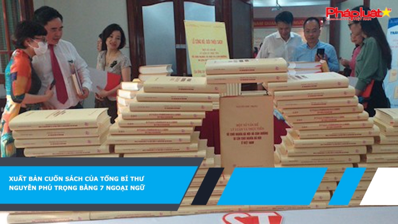 Xuất bản cuốn sách của Tổng Bí thư Nguyễn Phú Trọng bằng 7 ngoại ngữ