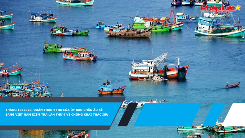 Tháng 10/2023, Đoàn Thanh tra của Ủy ban Châu Âu sẽ sang Việt Nam kiểm tra lần thứ 4 về chống khai thác IUU