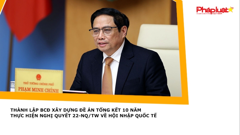 Thành lập BCĐ xây dựng Đề án Tổng kết 10 năm thực hiện Nghị quyết 22-NQ/TW về hội nhập quốc tế