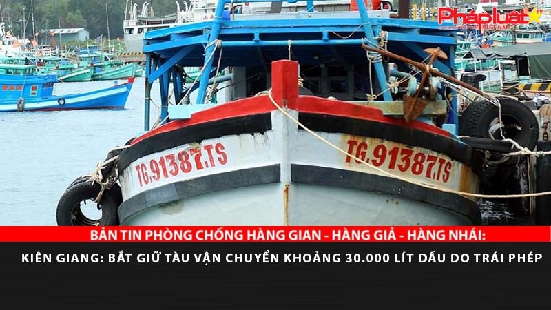 BẢN TIN PHÒNG CHỐNG HÀNG GIAN - HÀNG GIẢ - HÀNG NHÁI: Kiên Giang: Bắt giữ tàu vận chuyển khoảng 30.000 lít dầu DO trái phép