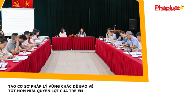 Tạo cơ sở pháp lý vững chắc để bảo vệ tốt hơn nữa quyền lợi của trẻ em