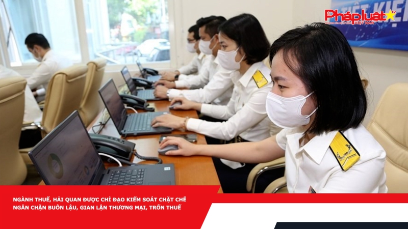 Ngành Thuế, Hải quan được chỉ đạo kiểm soát chặt chẽ ngăn chặn buôn lậu, gian lận thương mại, trốn thuế