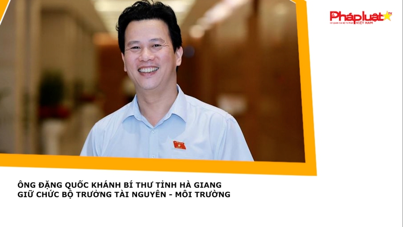 Ông Đặng Quốc Khánh Bí thư tỉnh ủy Hà Giang giữ chức Bộ trưởng Tài nguyên - Môi trường