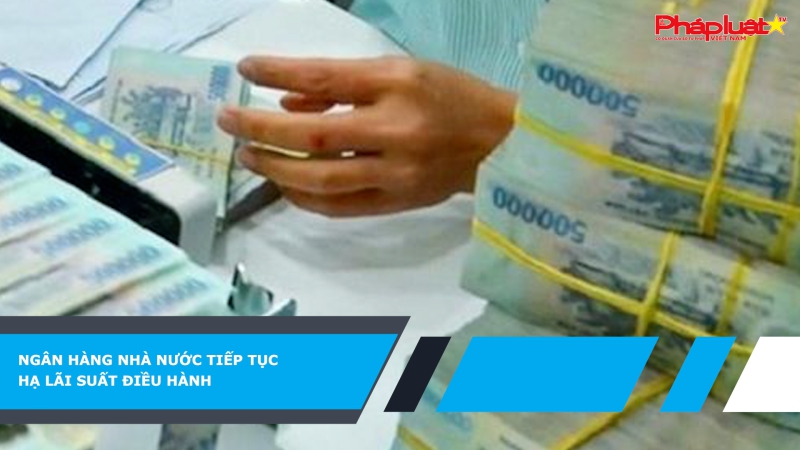 Ngân hàng Nhà nước tiếp tục hạ lãi suất điều hành