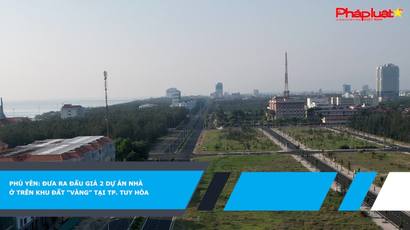 Phú Yên: Đưa ra đấu giá 2 dự án nhà ở trên khu đất “vàng” tại TP. Tuy Hòa