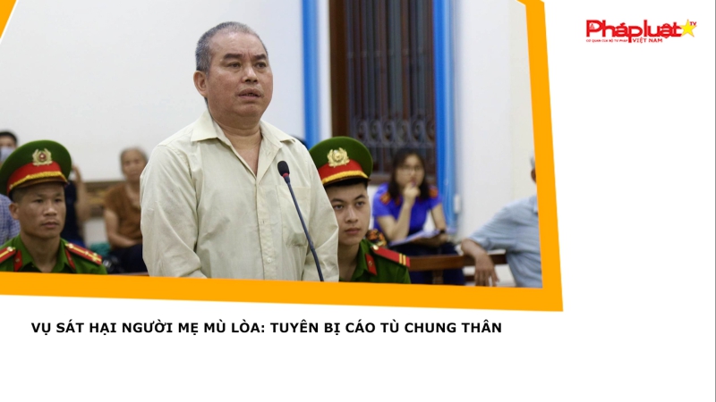 Vụ sát hại người mẹ mù lòa: Tuyên bị cáo tù chung thân