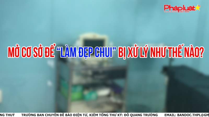 Mở cơ sở để “làm đẹp chui” bị xử lý như thế nào?