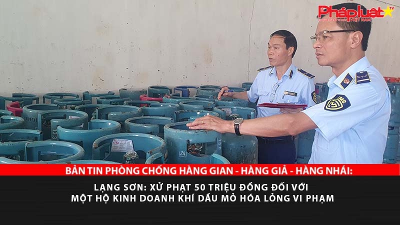 BẢN TIN PHÒNG CHỐNG HÀNG GIAN - HÀNG GIẢ - HÀNG NHÁI: Lạng Sơn: Xử phạt 50 triệu đồng đối với một hộ kinh doanh khí dầu mỏ hóa lỏng vi phạm