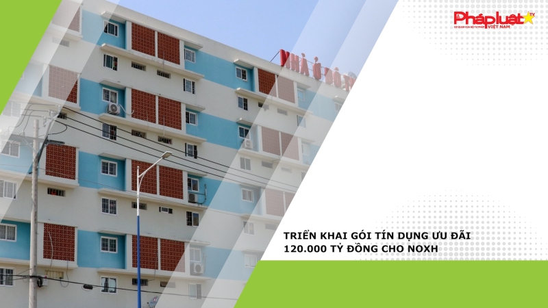 Triển khai gói tín dụng ưu đãi 120.000 tỷ đồng cho NOXH
