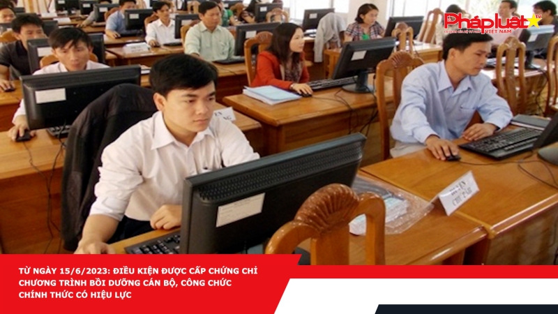 Từ ngày 15/6/2023: Điều kiện được cấp chứng chỉ chương trình bồi dưỡng cán bộ, công chức chính thức có hiệu lực