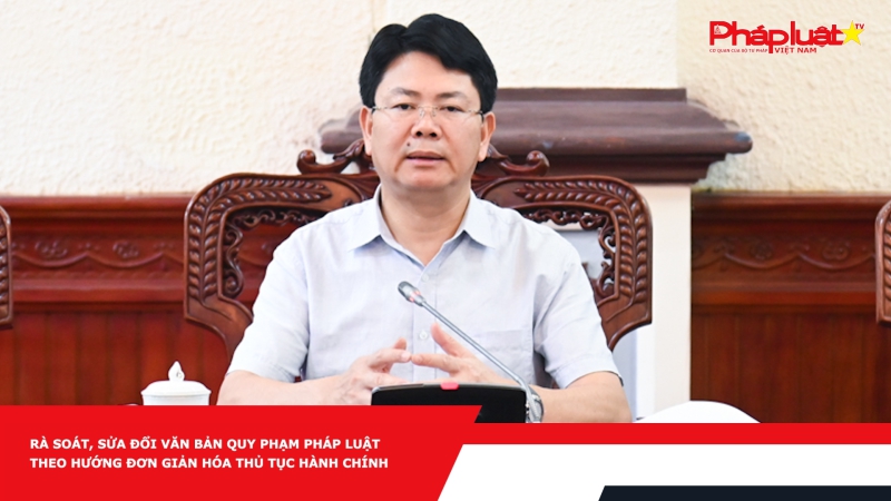 Rà soát, sửa đổi văn bản quy phạm pháp luật theo hướng đơn giản hóa thủ tục hành chính