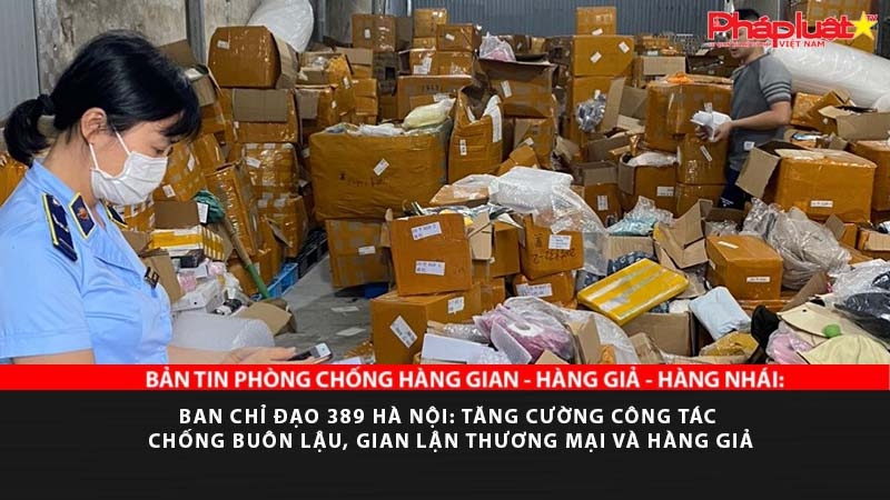 BẢN TIN PHÒNG CHỐNG HÀNG GIAN - HÀNG GIẢ - HÀNG NHÁI: Ban chỉ đạo 389 Hà Nội: Tăng cường công tác chống buôn lậu, gian lận thương mại và hàng giả