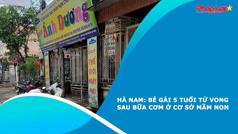 Hà Nam: Bé gái 5 tuổi tử vong sau bữa cơm ở cơ sở mầm non