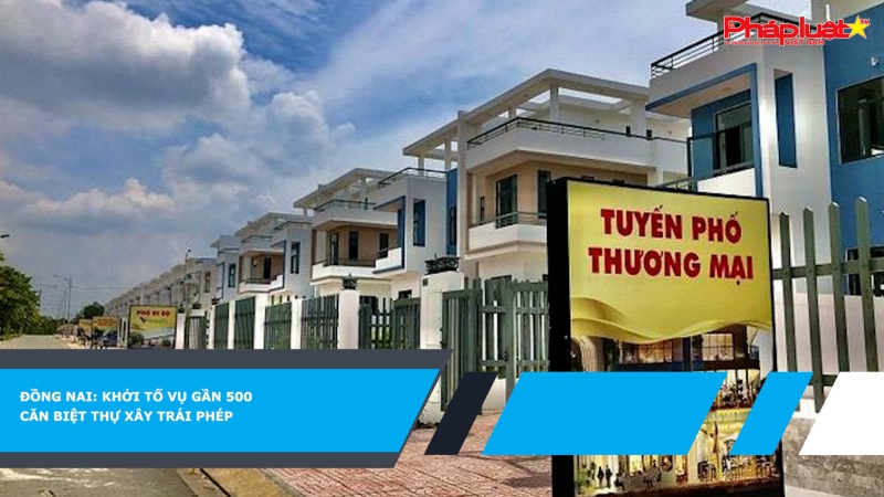 Đồng Nai: Khởi tố vụ gần 500 căn biệt thự xây trái phép