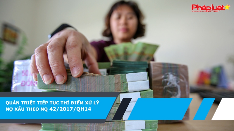 Quán triệt tiếp tục thí điểm xử lý nợ xấu theo NQ 42/2017/QH14