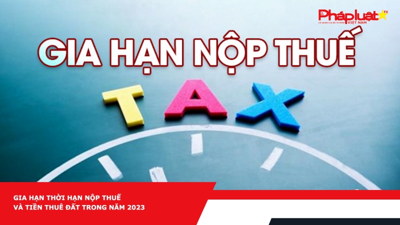 Gia hạn thời hạn nộp thuế và tiền thuê đất trong năm 2023