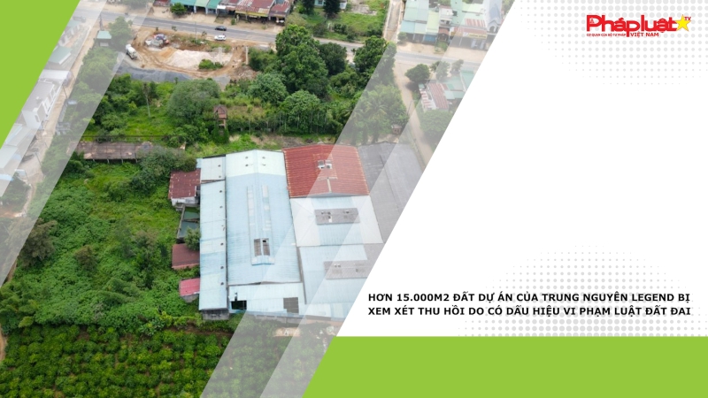 Hơn 15.000m2 đất dự án của Trung Nguyên Legend bị xem xét thu hồi do có dấu hiệu vi phạm Luật Đất đai