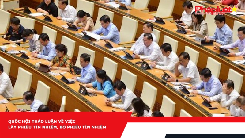 Quốc hội thảo luận về việc lấy phiếu tín nhiệm, bỏ phiếu tín nhiệm