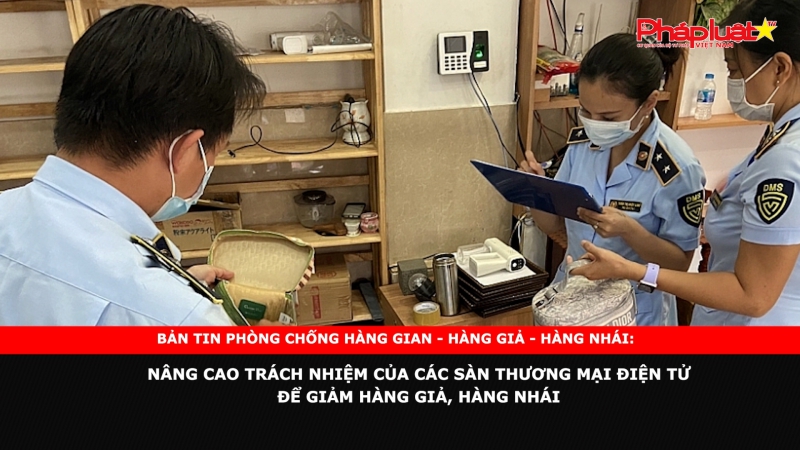 BẢN TIN PHÒNG CHỐNG HÀNG GIAN - HÀNG GIẢ - HÀNG NHÁI: Nâng cao trách nhiệm của các sàn thương mại điện tử để giảm hàng giả, hàng nhái