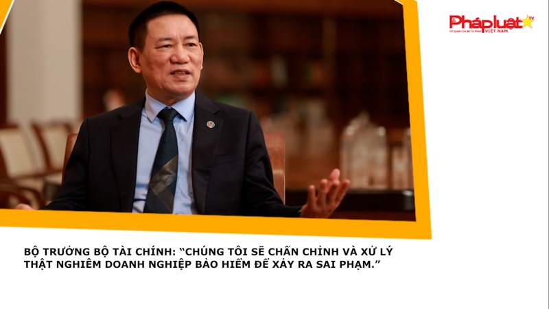 Bộ trưởng Bộ Tài chính: “Chúng tôi sẽ chấn chỉnh và xử lý thật nghiêm doanh nghiệp bảo hiểm để xảy ra sai phạm.”