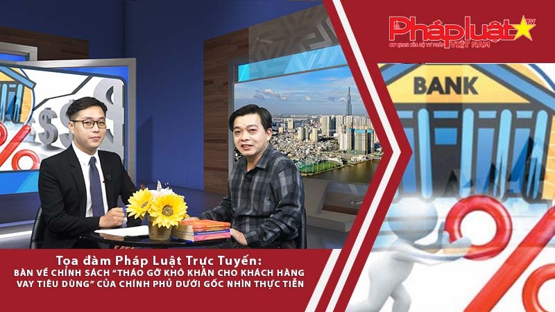 Tọa đàm Pháp Luật: Bàn về chính sách tháo gỡ khó khăn cho khách hàng vay tiêu dùng của Chính phủ dưới góc nhìn thực tiễn