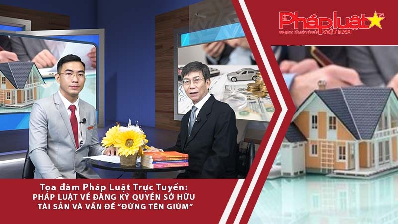 Tọa đàm Pháp Luật: Pháp luật về đăng ký quyền sở hữu tài sản và vấn đề “đứng tên giùm”