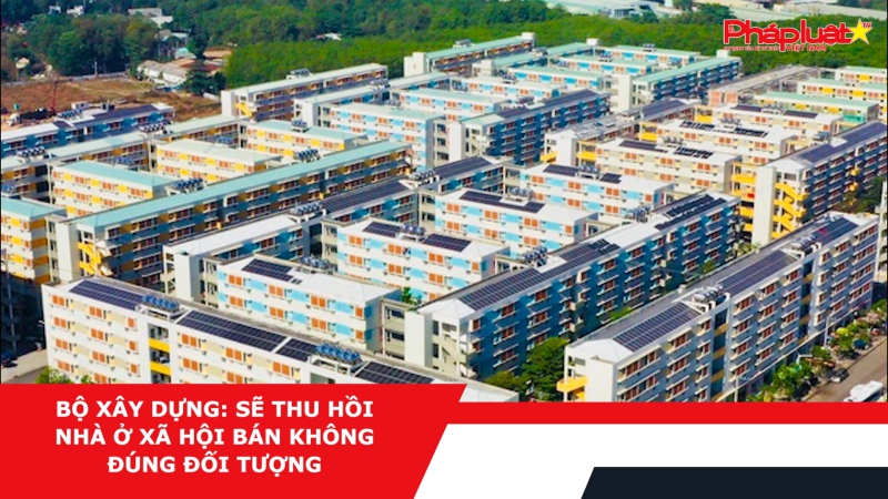 Bộ Xây dựng: Sẽ thu hồi nhà ở xã hội bán không đúng đối tượng