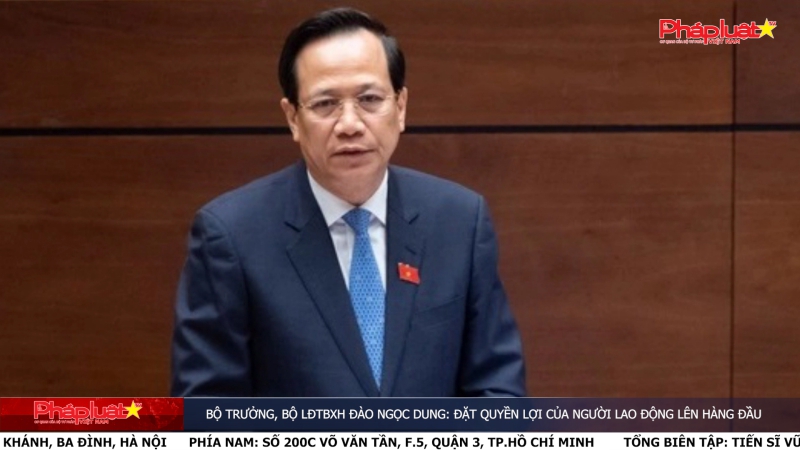 Bộ trưởng, Bộ LĐTBXH Đào Ngọc Dung: Đặt quyền lợi của người lao động lên hàng đầu