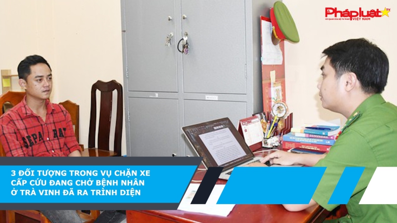 3 đối tượng trong vụ chặn xe cấp cứu đang chở bệnh nhân ở Trà Vinh đã ra trình diện
