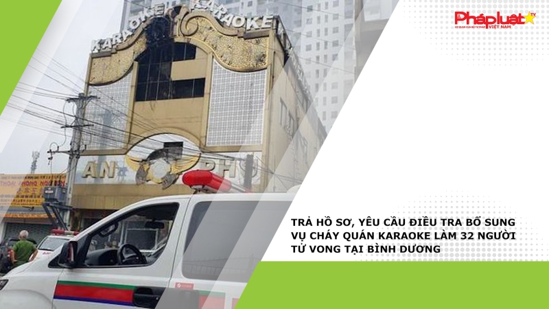 Trả hồ sơ, yêu cầu điều tra bổ sung vụ cháy quán karaoke làm 32 người tử vong tại Bình Dương