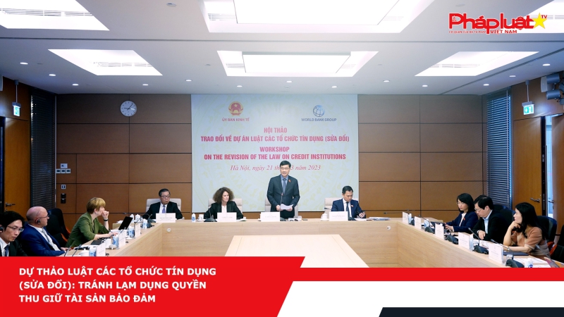 Dự thảo Luật Các tổ chức tín dụng (sửa đổi): Tránh lạm dụng quyền thu giữ tài sản bảo đảm