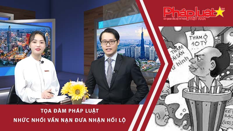 Tọa đàm Pháp Luật: Nhức nhối vấn nạn đưa nhận hối lộ