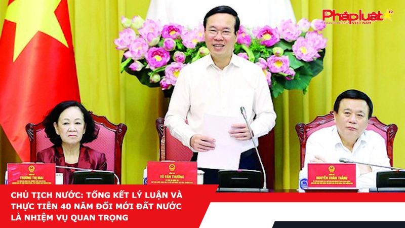 Chủ tịch nước: Tổng kết lý luận và thực tiễn 40 năm đổi mới đất nước là nhiệm vụ quan trọng