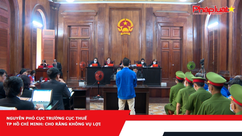 Nguyên Phó Cục trưởng Cục Thuế TP Hồ Chí Minh: Cho rằng không vụ lợi