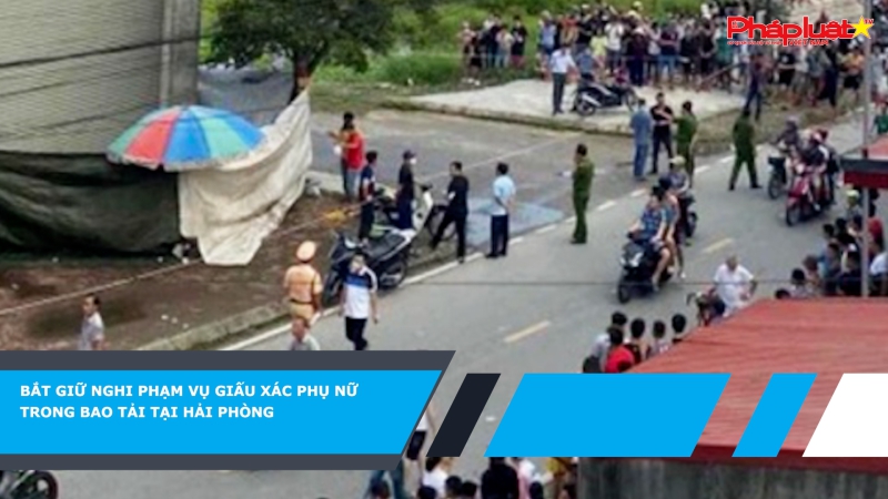 Bắt giữ nghi phạm vụ giấu xác phụ nữ trong bao tải tại Hải Phòng