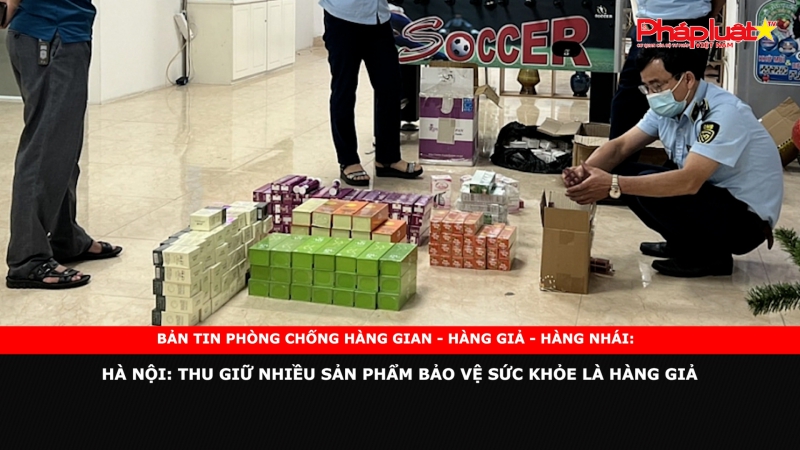 BẢN TIN PHÒNG CHỐNG HÀNG GIAN - HÀNG GIẢ - HÀNG NHÁI: Hà Nội: Thu giữ nhiều sản phẩm bảo vệ sức khỏe là hàng giả