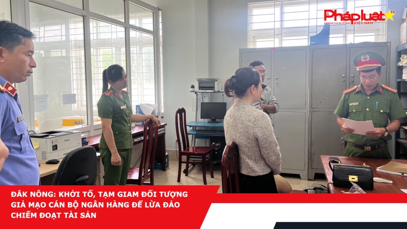 Đắk Nông: Khởi tố, tạm giam đối tượng giả mạo cán bộ ngân hàng để lừa đảo chiếm đoạt tài sản