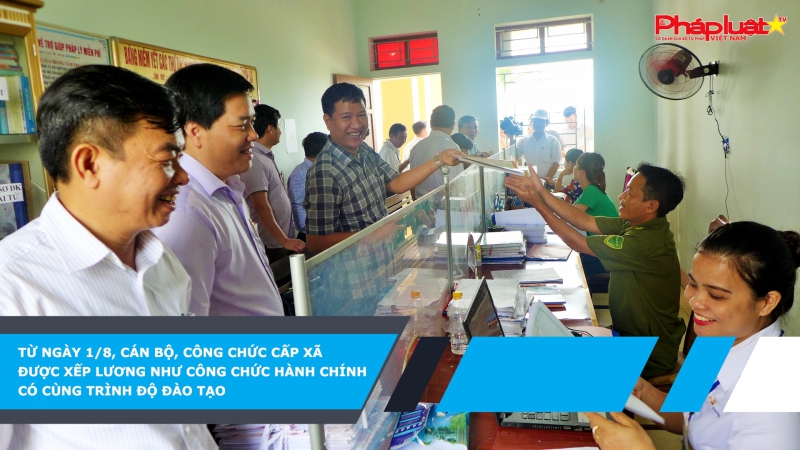 Từ ngày 1/8, cán bộ, công chức cấp xã được xếp lương như công chức hành chính có cùng trình độ đào tạo
