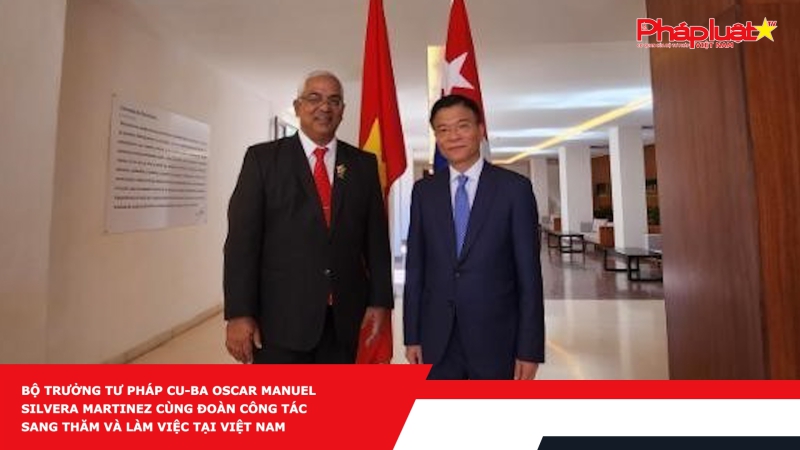 Bộ trưởng Tư pháp Cu-ba Oscar Manuel Silvera Martinez cùng Đoàn công tác sang thăm và làm việc tại Việt Nam