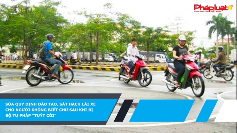 Sửa quy định đào tạo, sát hạch lái xe cho người không biết chữ sau khi bị Bộ Tư pháp “tuýt còi”