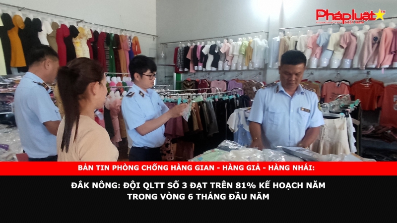BẢN TIN PHÒNG CHỐNG HÀNG GIAN - HÀNG GIẢ - HÀNG NHÁI: Đắk Nông: Đội QLTT số 3 đạt trên 81% kế hoạch năm trong vòng 6 tháng đầu năm